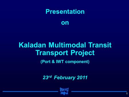 1 Presentation on Kaladan Multimodal Transit Transport Project (Port & IWT component) 23 rd February 2011.