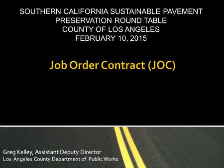 Greg Kelley, Assistant Deputy Director Los Angeles County Department of Public Works SOUTHERN CALIFORNIA SUSTAINABLE PAVEMENT PRESERVATION ROUND TABLE.