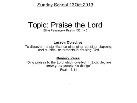 Sunday School 13Oct.2013 Topic: Praise the Lord Bible Passage – Psalm 150: 1- 6 Lesson Objective: To discover the significance of singing, dancing, clapping,