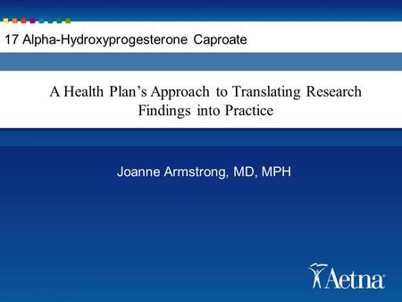 Joanne Armstrong, MD, MPH A Health Plan’s Approach to Translating Research Findings into Practice 17 Alpha-Hydroxyprogesterone Caproate.