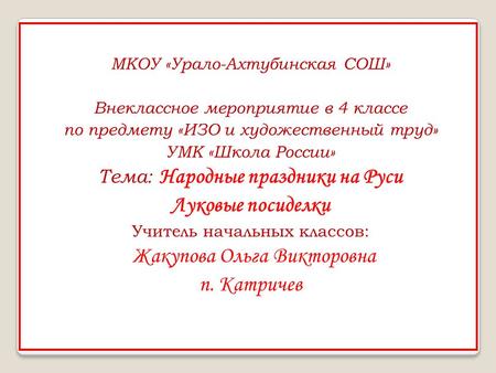 МКОУ «Урало-Ахтубинская СОШ» Внеклассное мероприятие в 4 классе по предмету «ИЗО и художественный труд» УМК «Школа России» Тема: Народные праздники на.