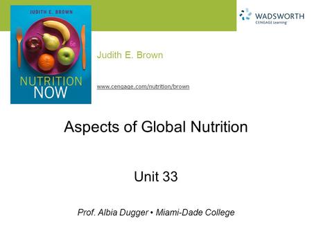 Judith E. Brown Prof. Albia Dugger Miami-Dade College www.cengage.com/nutrition/brown Aspects of Global Nutrition Unit 33.