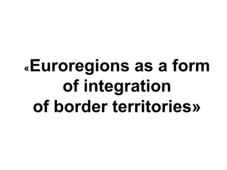 « Euroregions as a form of integration of border territories»