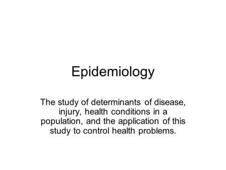 Epidemiology The study of determinants of disease, injury, health conditions in a population, and the application of this study to control health problems.