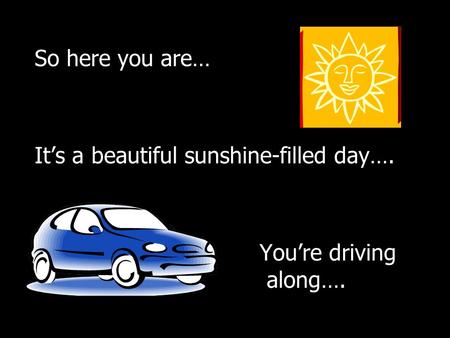 So here you are… It’s a beautiful sunshine-filled day…. You’re driving along….