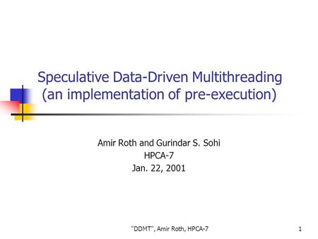 DDMT, Amir Roth, HPCA-71 Speculative Data-Driven Multithreading (an implementation of pre-execution) Amir Roth and Gurindar S. Sohi HPCA-7 Jan. 22, 2001.