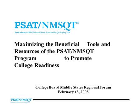 Maximizing the Beneficial Tools and Resources of the PSAT/NMSQT Program to Promote College Readiness College Board Middle States Regional Forum February.