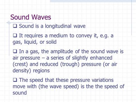 Sound Waves  Sound is a longitudinal wave  It requires a medium to convey it, e.g. a gas, liquid, or solid  In a gas, the amplitude of the sound wave.