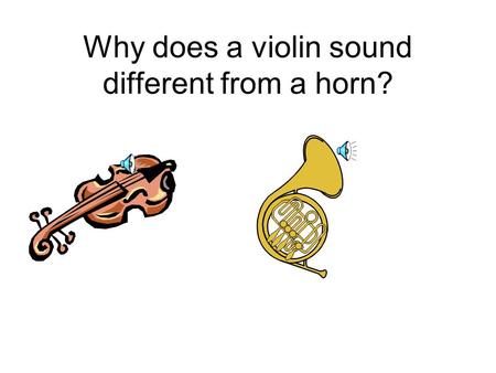 Why does a violin sound different from a horn? Several kinds of audible information Pitch Timbre Attack Decay Vibrato.