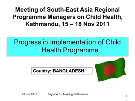 16 Nov 2011Regional CH Meeting, Kathmandu 1 Meeting of South-East Asia Regional Programme Managers on Child Health, Kathmandu, 15 – 18 Nov 2011 Progress.