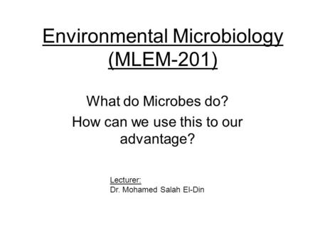 Environmental Microbiology (MLEM-201) What do Microbes do? How can we use this to our advantage? Lecturer: Dr. Mohamed Salah El-Din.