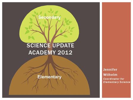 SCIENCE UPDATE ACADEMY 2012 Elementary Secondary Jennifer Wilhelm Coordinator for Elementary Science.
