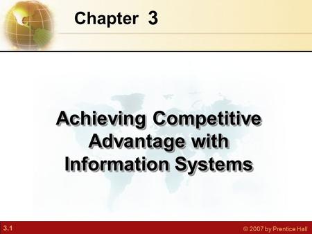 3.1 © 2007 by Prentice Hall 3 Chapter Achieving Competitive Advantage with Information Systems.