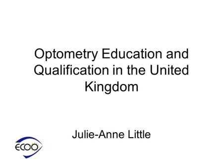 Optometry Education and Qualification in the United Kingdom Julie-Anne Little.