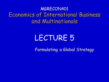 MGRECON401 Economics of International Business and Multinationals LECTURE 5 Formulating a Global Strategy.