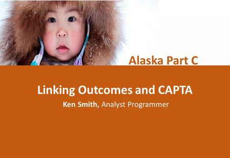 Linking Outcomes and CAPTA Ken Smith, Analyst Programmer Alaska Part C.