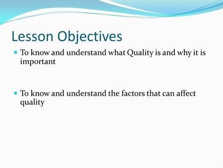 Lesson Objectives To know and understand what Quality is and why it is important To know and understand the factors that can affect quality.