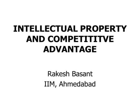 INTELLECTUAL PROPERTY AND COMPETITITVE ADVANTAGE Rakesh Basant IIM, Ahmedabad.