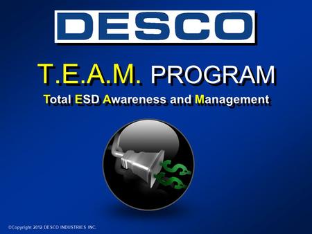 T.E.A.M. PROGRAM ©Copyright 2012 DESCO INDUSTRIES INC. Total ESD Awareness and Management.