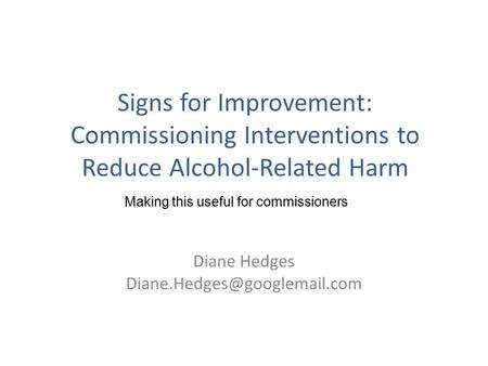 Signs for Improvement: Commissioning Interventions to Reduce Alcohol-Related Harm Diane Hedges Making this useful for commissioners.