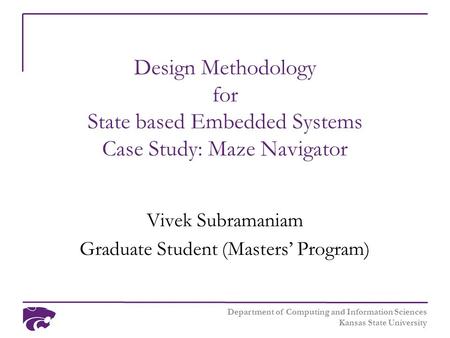 Department of Computing and Information Sciences Kansas State University Design Methodology for State based Embedded Systems Case Study: Maze Navigator.