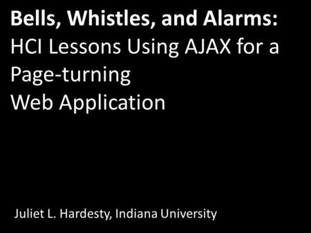 Bells, Whistles, and Alarms: HCI Lessons Using AJAX for a Page-turning Web Application Juliet L. Hardesty, Indiana University.