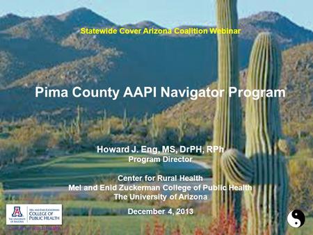 Statewide Cover Arizona Coalition Webinar Pima County AAPI Navigator Program Howard J. Eng, MS, DrPH, RPh Program Director Center for Rural Health Mel.