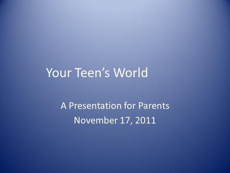 Your Teen’s World A Presentation for Parents November 17, 2011.