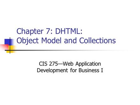 Chapter 7: DHTML: Object Model and Collections CIS 275—Web Application Development for Business I.