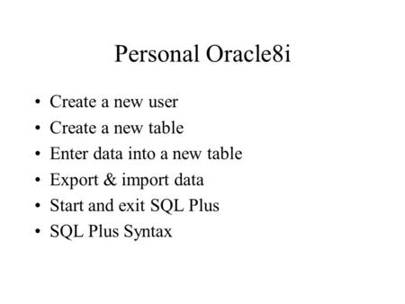 Personal Oracle8i Create a new user Create a new table Enter data into a new table Export & import data Start and exit SQL Plus SQL Plus Syntax.