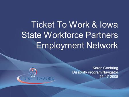 Ticket To Work & Iowa State Workforce Partners Employment Network Karen Goehring Disability Program Navigator 11-17-2008.