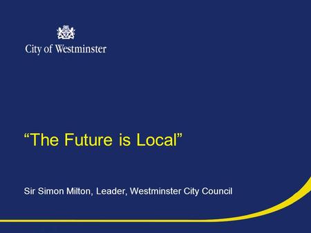 “The Future is Local” Sir Simon Milton, Leader, Westminster City Council.