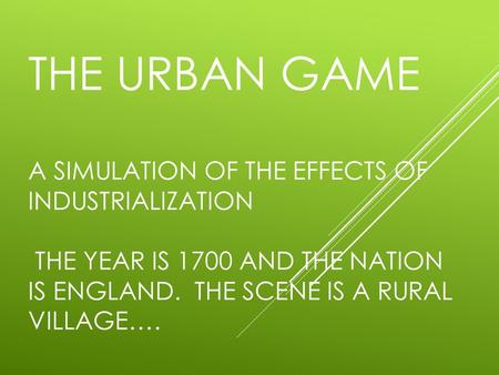 THE URBAN GAME A SIMULATION OF THE EFFECTS OF INDUSTRIALIZATION THE YEAR IS 1700 AND THE NATION IS ENGLAND. THE SCENE IS A RURAL VILLAGE….