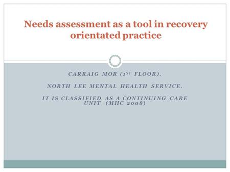 CARRAIG MOR (1 ST FLOOR). NORTH LEE MENTAL HEALTH SERVICE. IT IS CLASSIFIED AS A CONTINUING CARE UNIT (MHC 2008) Needs assessment as a tool in recovery.