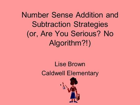 Number Sense Addition and Subtraction Strategies (or, Are You Serious? No Algorithm?!) Lise Brown Caldwell Elementary.