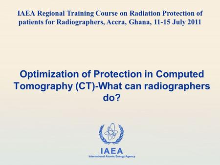 IAEA International Atomic Energy Agency Optimization of Protection in Computed Tomography (CT)-What can radiographers do? IAEA Regional Training Course.