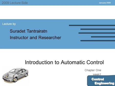 July 2004 2009 Lecture Side Lecture by Suradet Tantrairatn Instructor and Researcher Chapter One week1 January 2009 Introduction to Automatic Control.