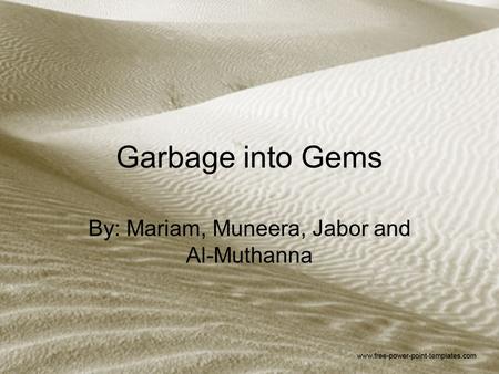 Garbage into Gems By: Mariam, Muneera, Jabor and Al-Muthanna.