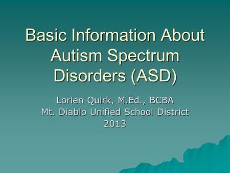 Basic Information About Autism Spectrum Disorders (ASD) Lorien Quirk, M.Ed., BCBA Mt. Diablo Unified School District 2013.