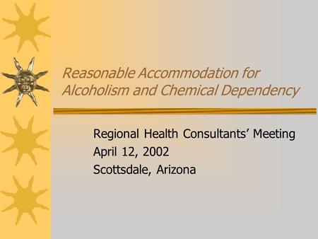 Reasonable Accommodation for Alcoholism and Chemical Dependency Regional Health Consultants’ Meeting April 12, 2002 Scottsdale, Arizona.