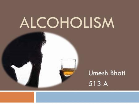 ALCOHOLISM Umesh Bhati 513 A.  The human brain doesn’t fully develop until the early 20’s. Alcohol use before then drastically impacts learning and.