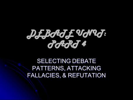 DEBATE UNIT: PART 4 SELECTING DEBATE PATTERNS, ATTACKING FALLACIES, & REFUTATION.