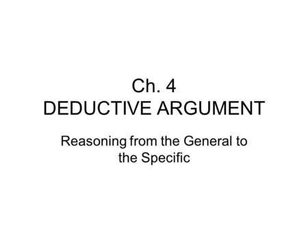 Ch. 4 DEDUCTIVE ARGUMENT Reasoning from the General to the Specific.