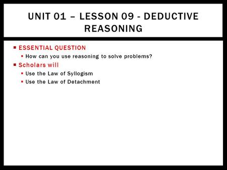  ESSENTIAL QUESTION  How can you use reasoning to solve problems?  Scholars will  Use the Law of Syllogism  Use the Law of Detachment UNIT 01 – LESSON.