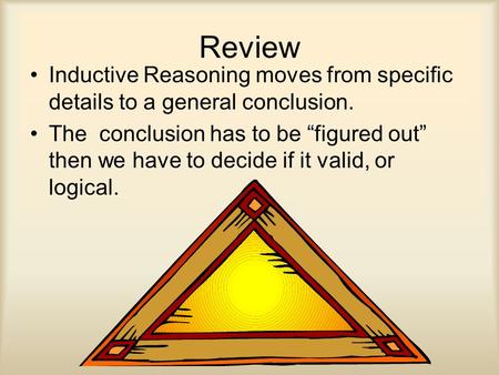 Review Inductive Reasoning moves from specific details to a general conclusion. The conclusion has to be “figured out” then we have to decide if it valid,