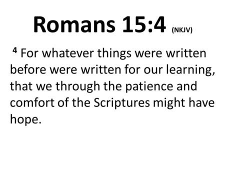 Romans 15:4 (NKJV) 4 For whatever things were written before were written for our learning, that we through the patience and comfort of the Scriptures.