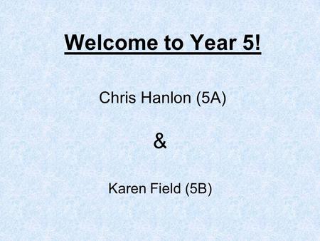 Welcome to Year 5! Chris Hanlon (5A) Karen Field (5B) &