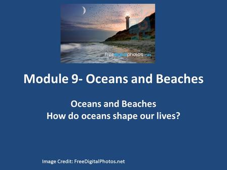 Module 9- Oceans and Beaches Oceans and Beaches How do oceans shape our lives? Image Credit: FreeDigitalPhotos.net.