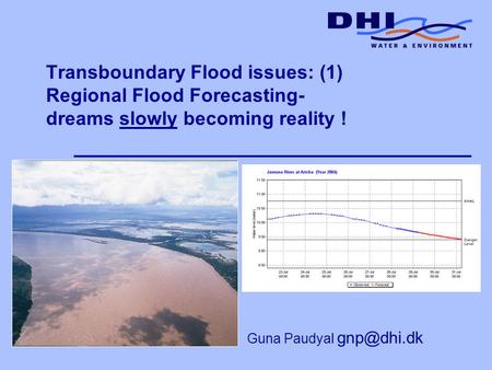 Transboundary Flood issues: (1) Regional Flood Forecasting- dreams slowly becoming reality ! Guna Paudyal