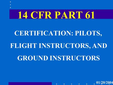 14 CFR PART 61 CERTIFICATION: PILOTS, FLIGHT INSTRUCTORS, AND GROUND INSTRUCTORS 01/20/2004.